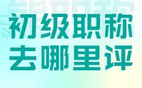 初级职称去哪里评？多久可以评？有什么要求？