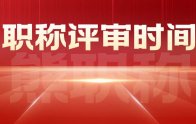 职称评审时间：什么时候开始？几月份评？申报要多久？