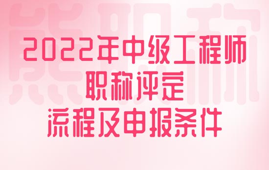 2022年中级工程师职称评定流程及申报条件