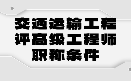 2024年交通运输工程评高级工程师职称条件：交通设施(含房建,标志标线,附