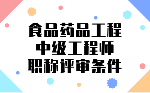 2024年食品药品工程中级工程师职称评审条件：食品药品专业中级职称证书