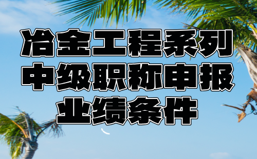 【冶金工程系列】2024年中级职称申报：冶金设备专业中级职称业绩条