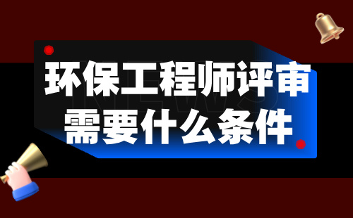 环保工程师评审需要什么条件