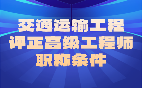 交通运输2024职称证办理：船舶机械工程专业评正高级工程师职称条件