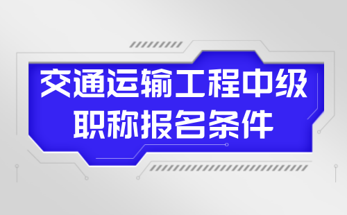 2024年交通运输工程中级职称报名条件：勘察设计专业中级技术职称